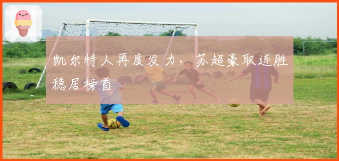 凯尔特人再度发力,苏超豪取连胜稳居榜首