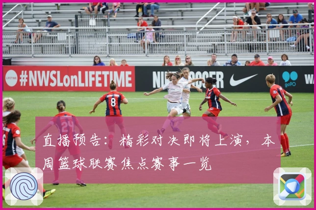 直播预告：精彩对决即将上演，本周篮球联赛焦点赛事一览