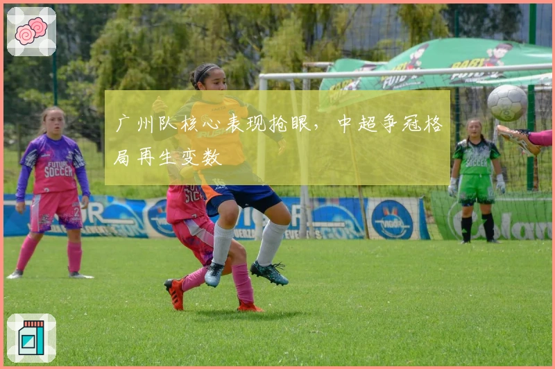 广州队核心表现抢眼，中超争冠格局再生变数