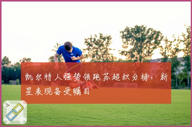 凯尔特人强势领跑苏超积分榜，新星表现备受瞩目