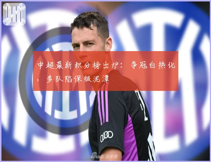 中超最新积分榜出炉：争冠白热化，多队陷保级泥潭