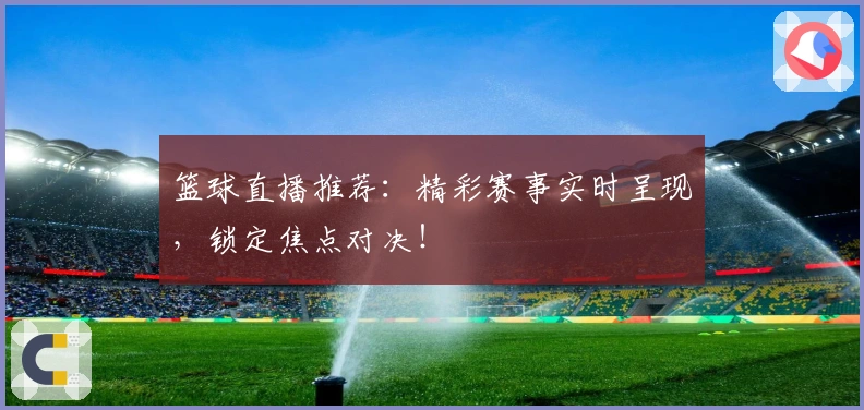 篮球直播推荐：精彩赛事实时呈现，锁定焦点对决！