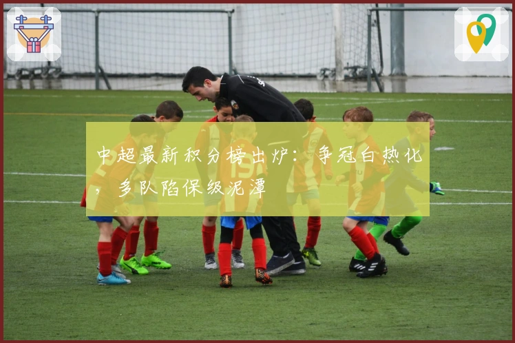 中超最新积分榜出炉：争冠白热化，多队陷保级泥潭