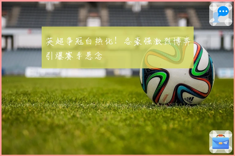 英超争冠白热化！各豪强激烈博弈引爆赛季悬念