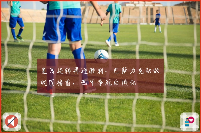 皇马逆转再迎胜利，巴萨力克劲敌巩固榜首，西甲争冠白热化