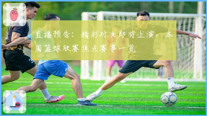 直播预告：精彩对决即将上演，本周篮球联赛焦点赛事一览