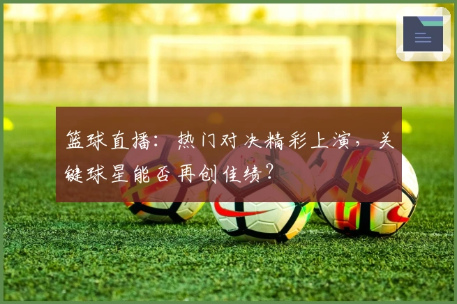 篮球直播：热门对决精彩上演，关键球星能否再创佳绩？