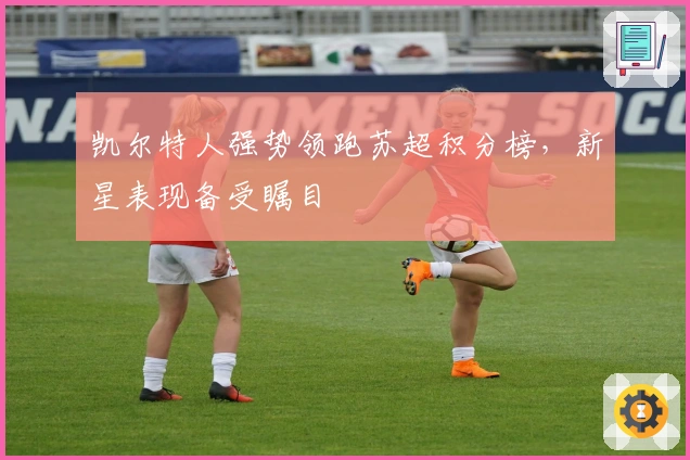 凯尔特人强势领跑苏超积分榜,新星表现备受瞩目