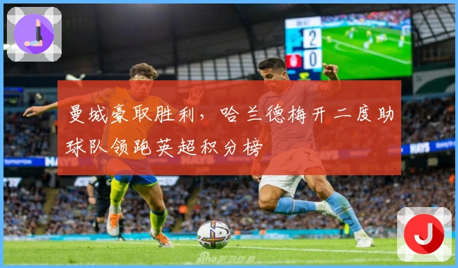 曼城豪取胜利,哈兰德梅开二度助球队领跑英超积分榜