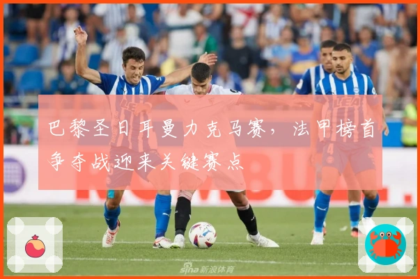 巴黎圣日耳曼力克马赛，法甲榜首争夺战迎来关键赛点