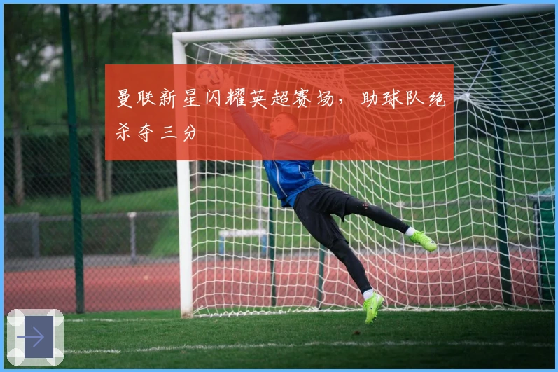 曼联新星闪耀英超赛场，助球队绝杀夺三分