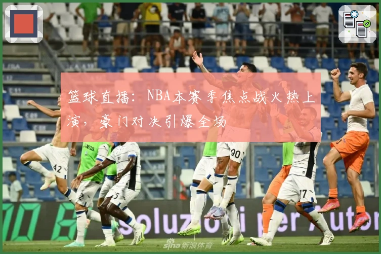 篮球直播:NBA本赛季焦点战火热上演,豪门对决引爆全场