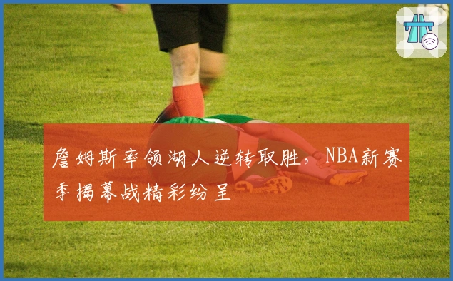 詹姆斯率领湖人逆转取胜，NBA新赛季揭幕战精彩纷呈