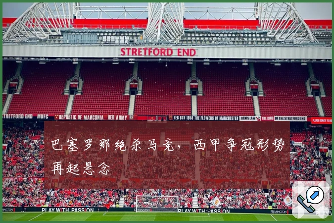 巴塞罗那绝杀马竞，西甲争冠形势再起悬念